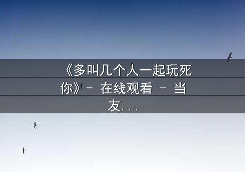 《多叫几个人一起玩死你》- 在线观看 - 当友情变成致命陷阱