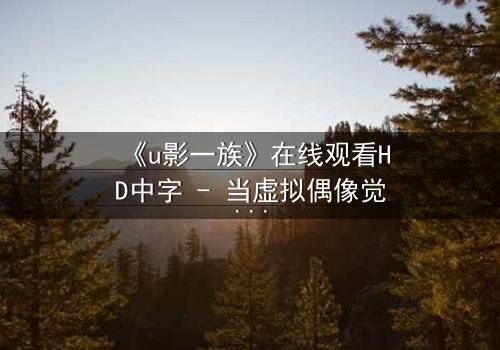 《u影一族》在线观看HD中字 - 当虚拟偶像觉醒人性,谁才是真正的操控者?