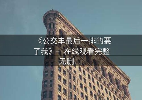 《公交车最后一排的要了我》- 在线观看完整无删 - 当隐秘角落成为命运转折点