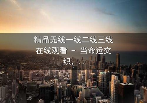 精品无线一线二线三线在线观看 - 当命运交织,谁将主宰这场都市风暴?