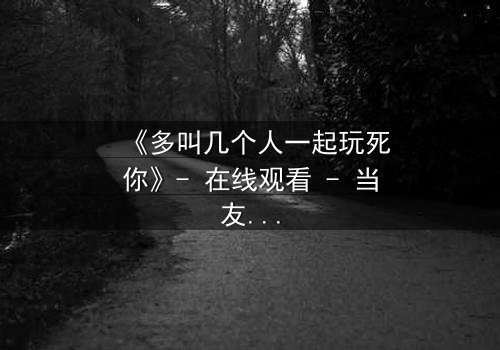 《多叫几个人一起玩死你》- 在线观看 - 当友情变成致命游戏