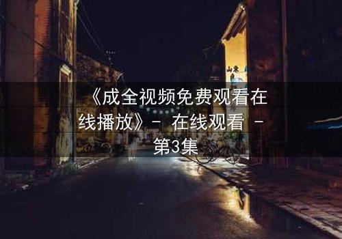 《成全视频免费观看在线播放》- 在线观看 - 第3集
