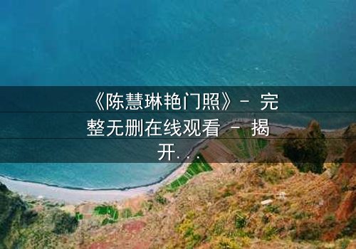 《陈慧琳艳门照》- 完整无删在线观看 - 揭开娱乐圈的隐秘风暴