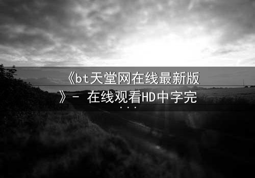 《bt天堂网在线最新版》- 在线观看HD中字完整无删 - 当虚拟天堂吞噬现实,你敢点开吗?