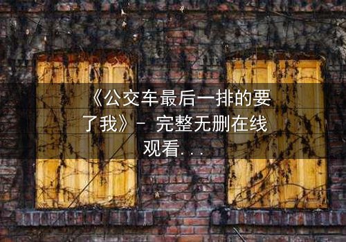 《公交车最后一排的要了我》- 完整无删在线观看 - 当命运在车轮上悄然翻转