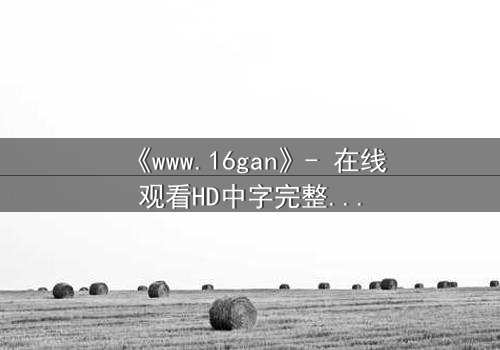 《www.16gan》- 在线观看HD中字完整无删 - 揭开人性暗面的终极诱惑