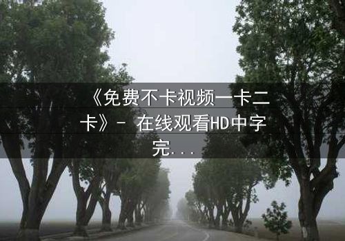 《免费不卡视频一卡二卡》- 在线观看HD中字完整无删 - 揭秘隐藏的真相,你敢点开吗?