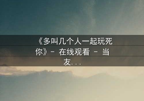《多叫几个人一起玩死你》- 在线观看 - 当友情沦为致命游戏
