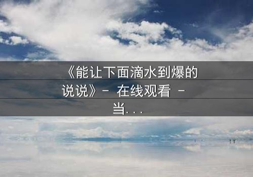 《能让下面滴水到爆的说说》- 在线观看 - 当秘密泄露,谁将付出代价?