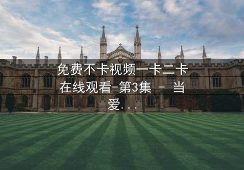 免费不卡视频一卡二卡在线观看-第3集 - 当爱情遇上背叛,谁将主宰命运?