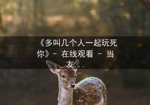 《多叫几个人一起玩死你》- 在线观看 - 当友情沦为复仇的武器