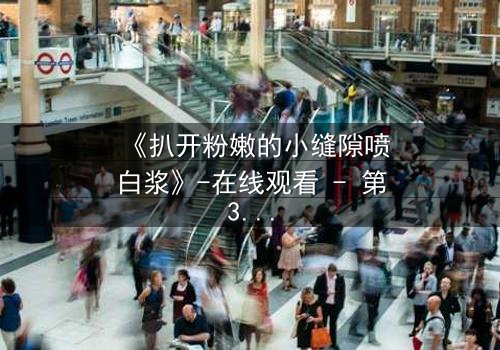 《扒开粉嫩的小缝隙喷白浆》-在线观看 - 第3集 - 免费1080P超清