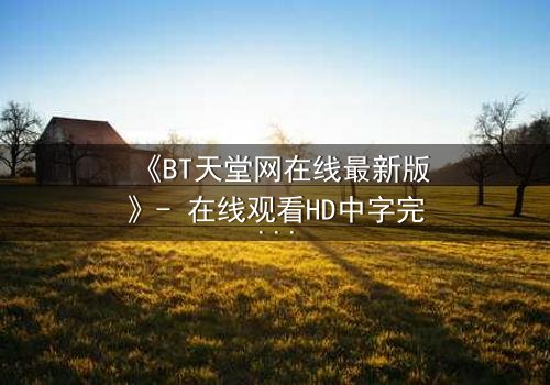 《BT天堂网在线最新版》- 在线观看HD中字完整无删 - 当虚拟天堂吞噬现实灵魂