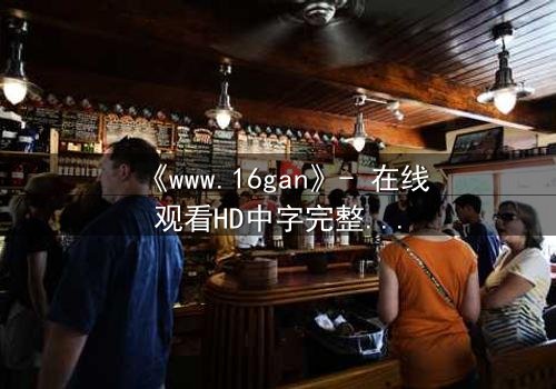 《www.16gan》- 在线观看HD中字完整无删 - 揭开数字迷宫的致命诱惑