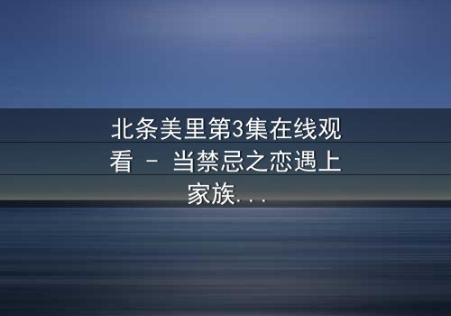 北条美里第3集在线观看 - 当禁忌之恋遇上家族宿命,她将如何抉择?