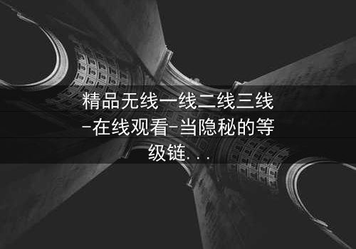 精品无线一线二线三线-在线观看-当隐秘的等级链撕裂人性,谁能逃出欲望的牢笼?