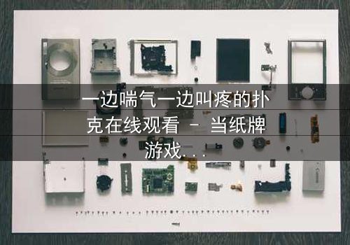 一边喘气一边叫疼的扑克在线观看 - 当纸牌游戏变成生死赌局,你敢翻开下一张吗?