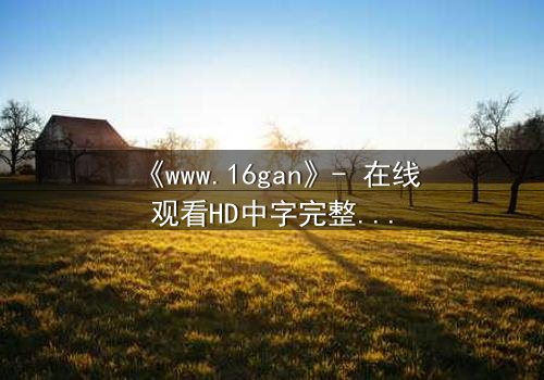《www.16gan》- 在线观看HD中字完整无删 - 揭开人性暗面的终极诱惑