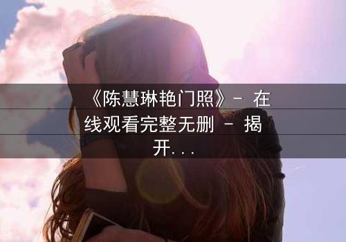 《陈慧琳艳门照》- 在线观看完整无删 - 揭开真相的惊心之旅