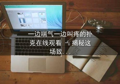 一边喘气一边叫疼的扑克在线观看 - 揭秘这场致命游戏的惊悚真相
