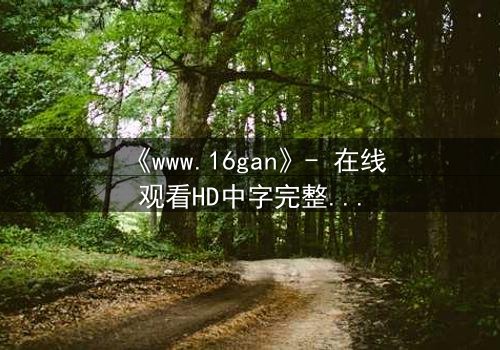 《www.16gan》- 在线观看HD中字完整无删版 - 揭开人性暗面的终极诱惑
