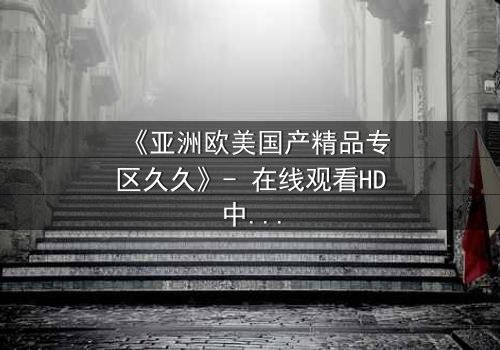 《亚洲欧美国产精品专区久久》- 在线观看HD中字 - 第7集完整无删