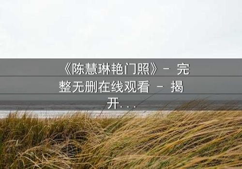 《陈慧琳艳门照》- 完整无删在线观看 - 揭开真相的惊心瞬间