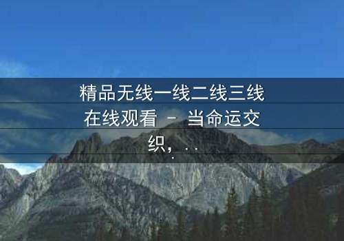 精品无线一线二线三线在线观看 - 当命运交织,谁能逃离这场都市风暴?