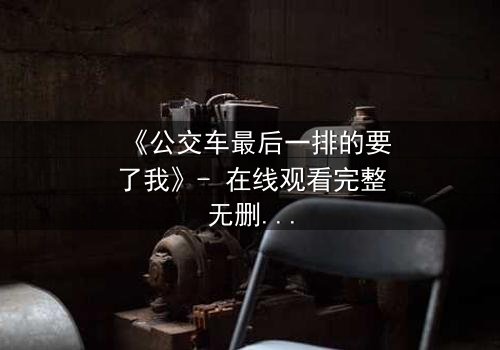 《公交车最后一排的要了我》- 在线观看完整无删 - 当禁忌之恋撞上道德枷锁