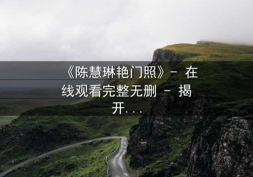 《陈慧琳艳门照》- 在线观看完整无删 - 揭开娱乐圈的隐秘风暴