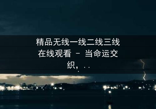 精品无线一线二线三线在线观看 - 当命运交织,谁将主宰巅峰对决?