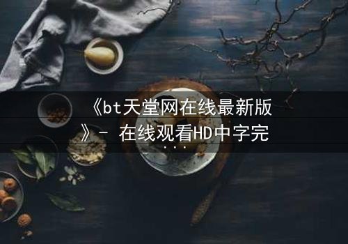 《bt天堂网在线最新版》- 在线观看HD中字完整无删 - 当虚拟天堂吞噬现实,谁能阻止数字深渊的蔓延?