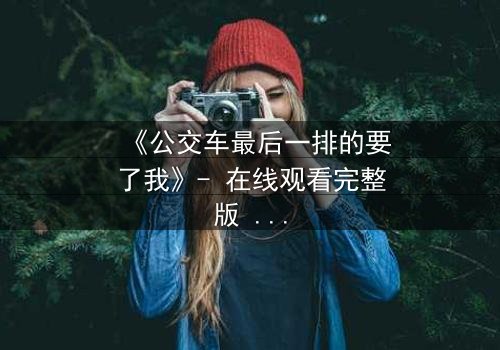 《公交车最后一排的要了我》- 在线观看完整版 - 当隐秘角落成为命运转折点