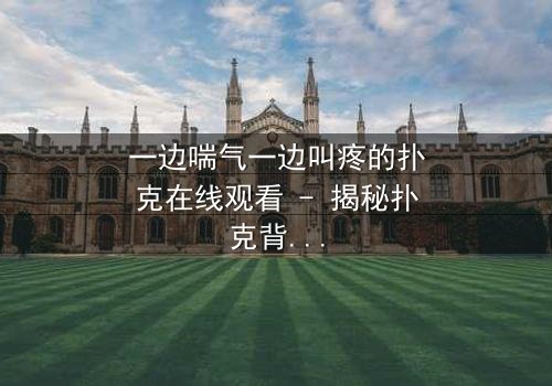 一边喘气一边叫疼的扑克在线观看 - 揭秘扑克背后的惊悚真相