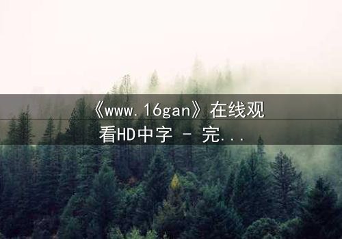 《www.16gan》在线观看HD中字 - 完整无删版,揭开人性深渊的终极诱惑