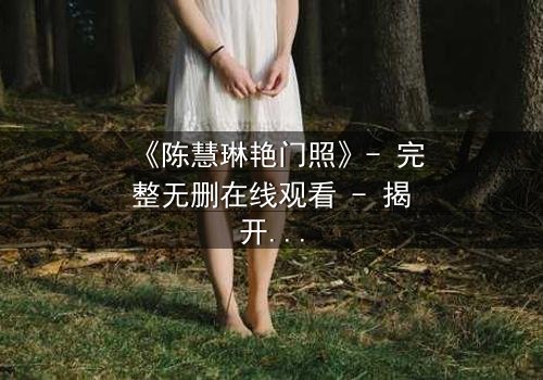 《陈慧琳艳门照》- 完整无删在线观看 - 揭开真相的惊心瞬间