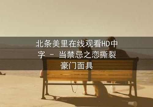 北条美里在线观看HD中字 - 当禁忌之恋撕裂豪门面具