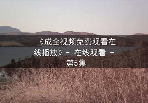 《成全视频免费观看在线播放》- 在线观看 - 第5集