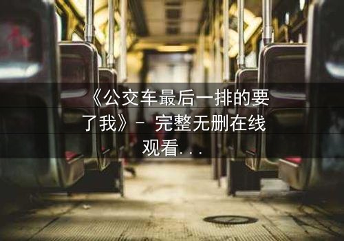《公交车最后一排的要了我》- 完整无删在线观看 - 当命运在颠簸中爆发
