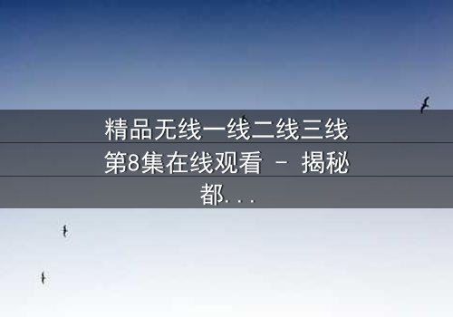 精品无线一线二线三线第8集在线观看 - 揭秘都市精英的隐秘战争