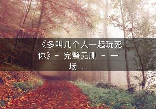 《多叫几个人一起玩死你》- 完整无删 - 一场精心策划的复仇盛宴