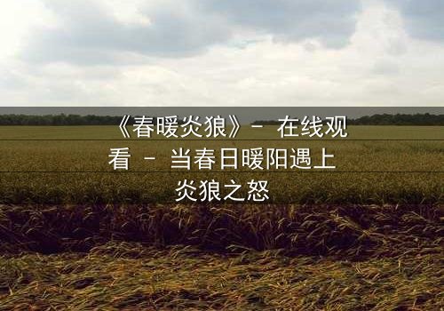 《春暖炎狼》- 在线观看 - 当春日暖阳遇上炎狼之怒