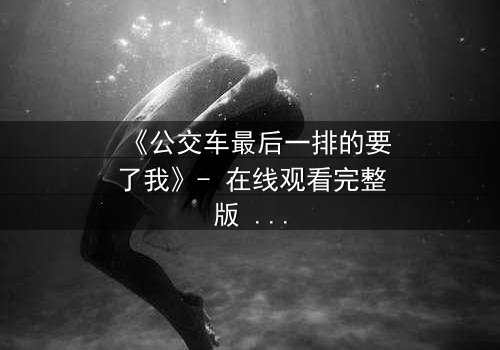 《公交车最后一排的要了我》- 在线观看完整版 - 当命运在颠簸中爆发