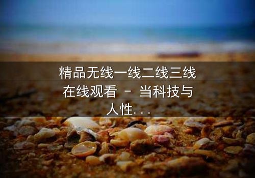 精品无线一线二线三线在线观看 - 当科技与人性碰撞,谁将主宰未来?