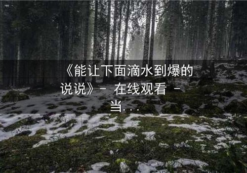 《能让下面滴水到爆的说说》- 在线观看 - 当秘密被揭开,谁还能全身而退?