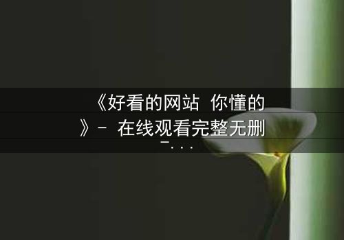 《好看的网站 你懂的》- 在线观看完整无删 - 当欲望与道德在虚拟世界碰撞