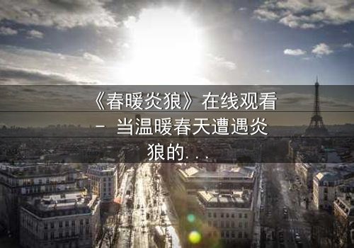 《春暖炎狼》在线观看 - 当温暖春天遭遇炎狼的复仇风暴,一场人性与野性的终极对决!