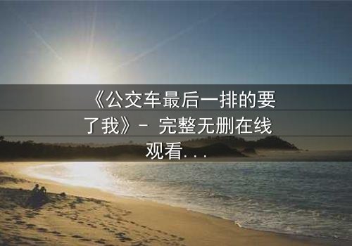 《公交车最后一排的要了我》- 完整无删在线观看 - 当隐秘角落成为命运转折点