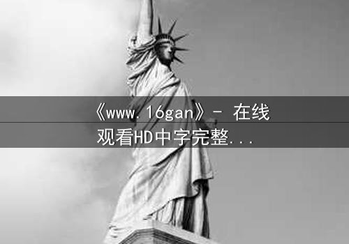 《www.16gan》- 在线观看HD中字完整无删 - 揭开人性暗面的终极诱惑
