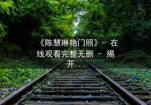 《陈慧琳艳门照》- 在线观看完整无删 - 揭开娱乐圈最隐秘的真相